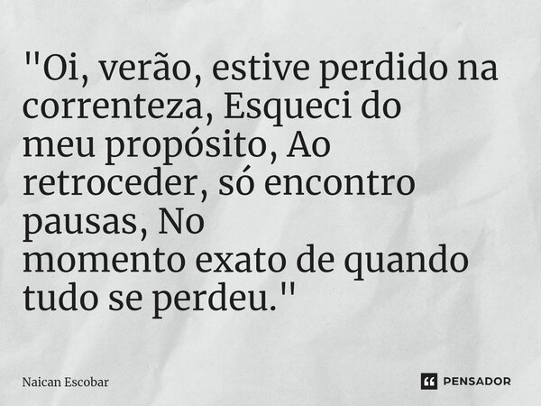 ⁠"Oi, verão, estive perdido na correnteza, Esqueci do meu propósito, Ao retroceder, só encontro pausas, No momento exato de quando tudo se perdeu."... Frase de Naican Escobar.