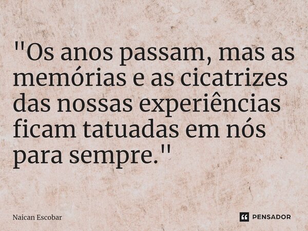 ⁠"Os anos passam, mas as memórias e as cicatrizes das nossas experiências ficam tatuadas em nós para sempre."... Frase de Naican Escobar.