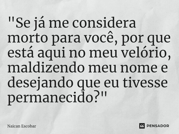 ⁠"Se já me considera morto para você, por que está aqui no meu velório, maldizendo meu nome e desejando que eu tivesse permanecido?"... Frase de Naican Escobar.