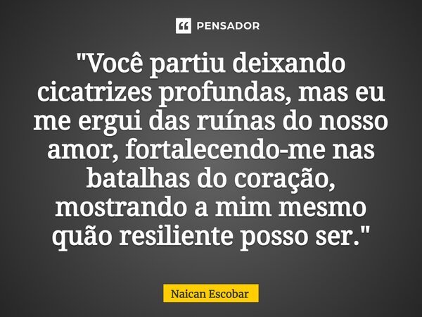 ⁠"Você partiu deixando cicatrizes profundas, mas eu me ergui das ruínas do nosso amor, fortalecendo-me nas batalhas do coração, mostrando a mim mesmo quão ... Frase de Naican Escobar.