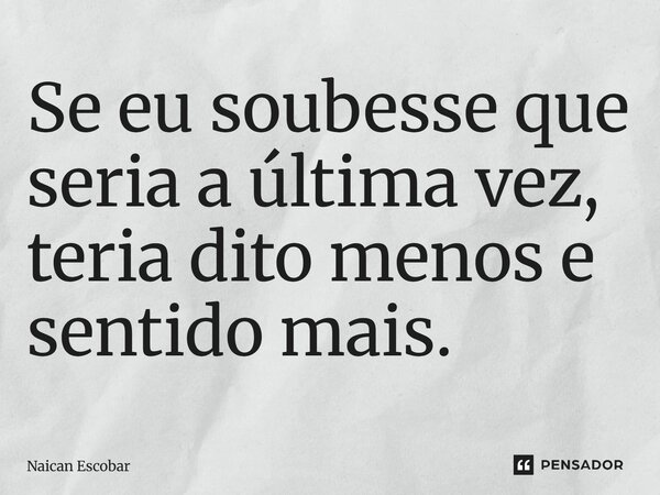 ⁠Se eu soubesse que seria a última vez, teria dito menos e sentido mais.... Frase de Naican Escobar.