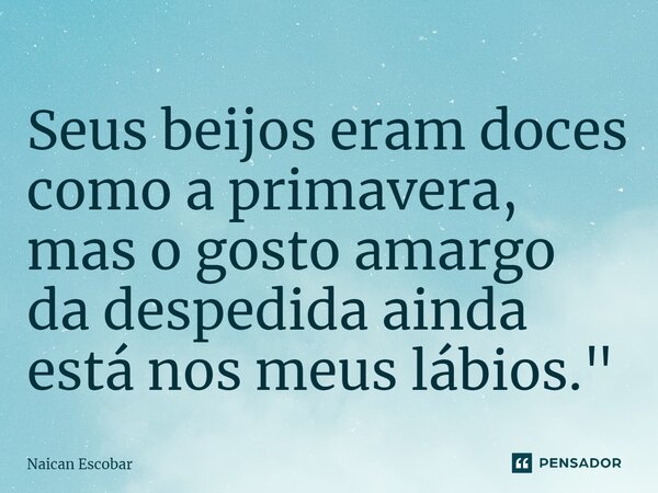 ⁠Seus beijos eram doces como a primavera, mas o gosto amargo da despedida ainda está nos meus lábios."... Frase de Naican Escobar.