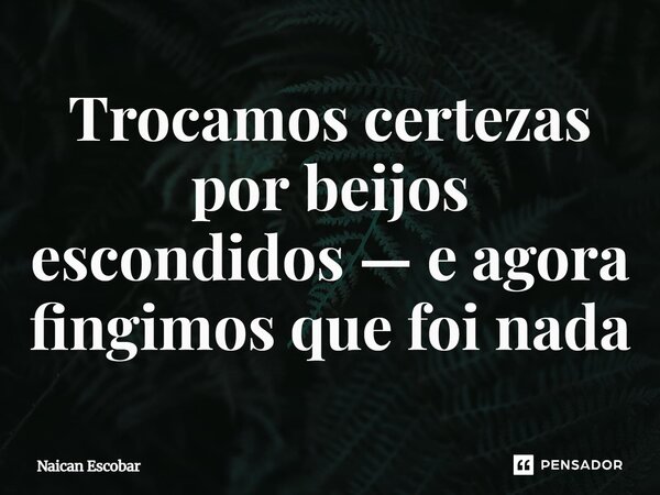 ⁠Trocamos certezas por beijos escondidos — e agora fingimos que foi nada... Frase de Naican Escobar.
