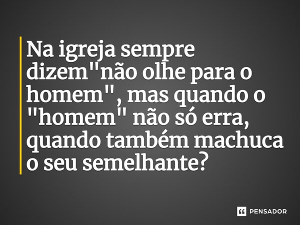 Na igreja sempre dizem "não olhe para o homem", mas quando o "homem" não só erra, quando também machuca o seu semelhante?⁠