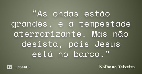 “As ondas estão grandes, e a tempestade aterrorizante. Mas não desista, pois Jesus está no barco.”... Frase de Naihana Teixeira.