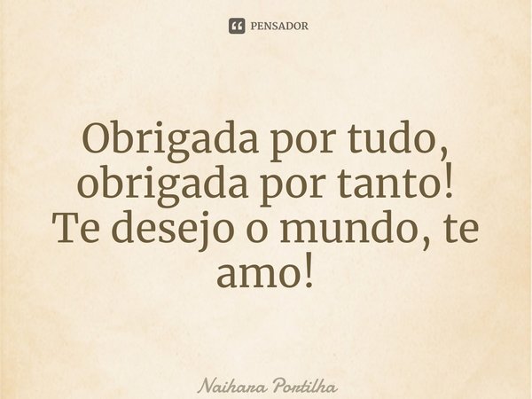 ⁠Obrigada por tudo, obrigada por tanto! Te desejo o mundo, te amo!... Frase de Naihara Portilha.