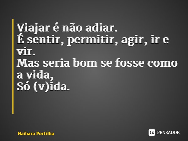 Viajar é não adiar. É sentir, permitir, agir, ir e vir. Mas seria bom se fosse como a vida, Só (v)ida. ⁠... Frase de Naihara Portilha.