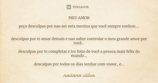 MEU AMOR peço desculpas por nao ser esta menina que você sempre sonhou.... desculpas por te amar demais e nao saber controlar o meu grande amor por você... desc... Frase de naiiana siilva.