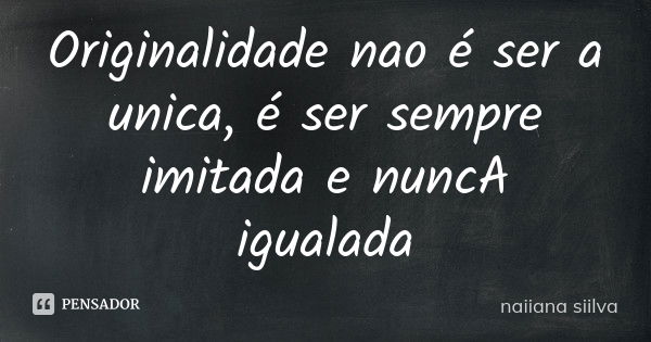 Originalidade nao é ser a unica, é ser sempre imitada e nuncA igualada... Frase de naiiana siilva.