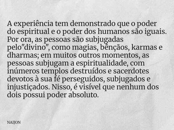 A experiência tem demonstrado que o poder do espiritual e o poder dos humanos são iguais. Por ora, as pessoas são subjugadas pelo "divino", como magia... Frase de NAIJON.