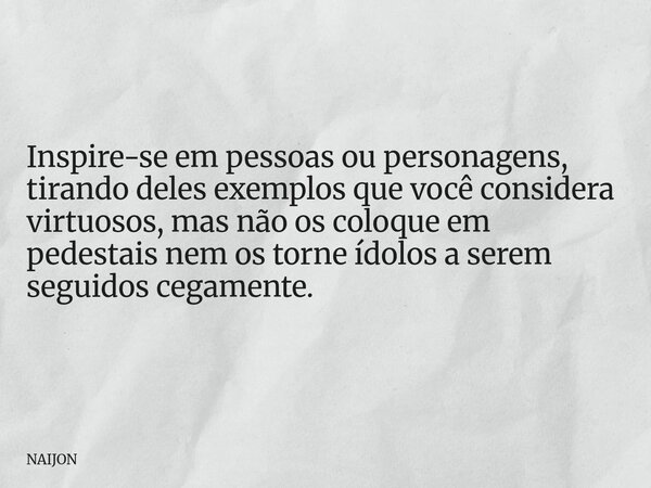 Inspire-se em pessoas ou personagens, tirando deles exemplos que você considera virtuosos, mas não os coloque em pedestais nem os torne ídolos a serem seguidos ... Frase de NAIJON.