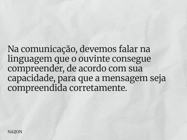 Na comunicação, devemos falar na linguagem que o ouvinte consegue compreender, de acordo com sua capacidade, para que a mensagem seja compreendida corretamente.... Frase de NAIJON.
