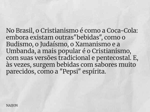 No Brasil, o Cristianismo é como a Coca-Cola: embora existam outras "bebidas", como o Budismo, o Judaísmo, o Xamanismo e a Umbanda, a mais popular é o... Frase de NAIJON.