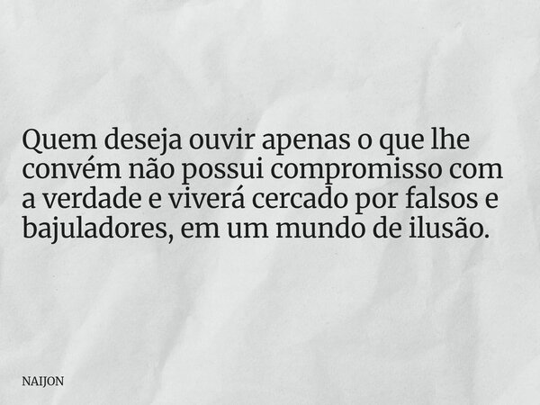 Quem deseja ouvir apenas o que lhe convém não possui compromisso com a verdade e viverá cercado por falsos e bajuladores, em um mundo de ilusão.... Frase de NAIJON.