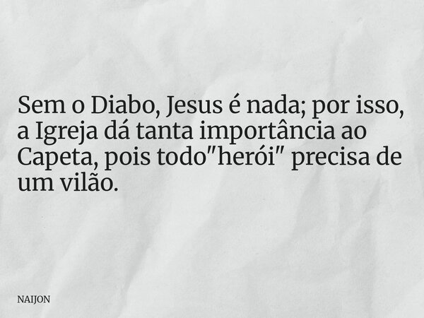 Sem o Diabo, Jesus é nada; por isso, a Igreja dá tanta importância ao Capeta, pois todo "herói" precisa de um vilão.... Frase de NAIJON.