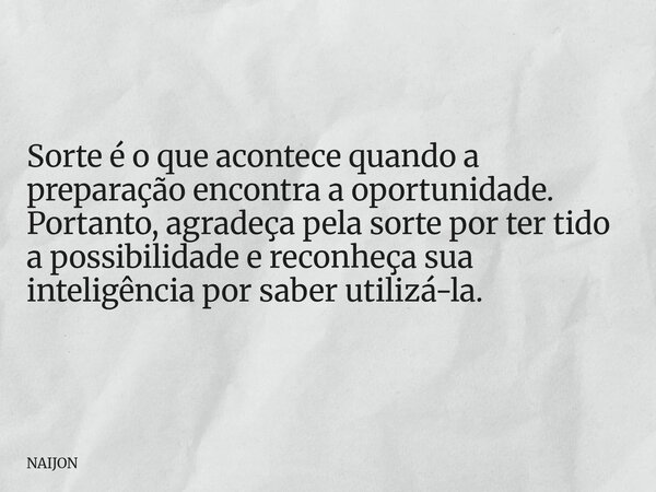 Sorte é o que acontece quando a preparação encontra a oportunidade. Portanto, agradeça pela sorte por ter tido a possibilidade e reconheça sua inteligência por ... Frase de NAIJON.