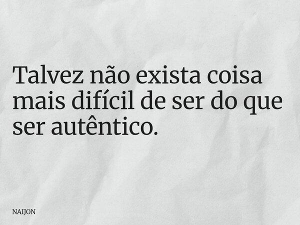 Talvez não exista coisa mais difícil de ser do que ser autêntico.... Frase de NAIJON.