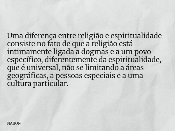Uma diferença entre religião e espiritualidade consiste no fato de que a religião está intimamente ligada a dogmas e a um povo específico, diferentemente da esp... Frase de NAIJON.