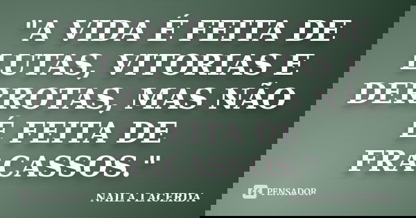 "A VIDA É FEITA DE LUTAS, VITORIAS E DERROTAS, MAS NÃO É FEITA DE FRACASSOS."... Frase de NAILA LACERDA.