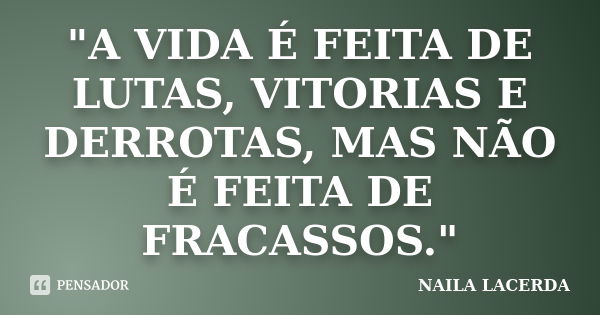 "A VIDA É FEITA DE LUTAS, VITORIAS E DERROTAS, MAS NÃO É FEITA DE FRACASSOS."... Frase de NAILA LACERDA.