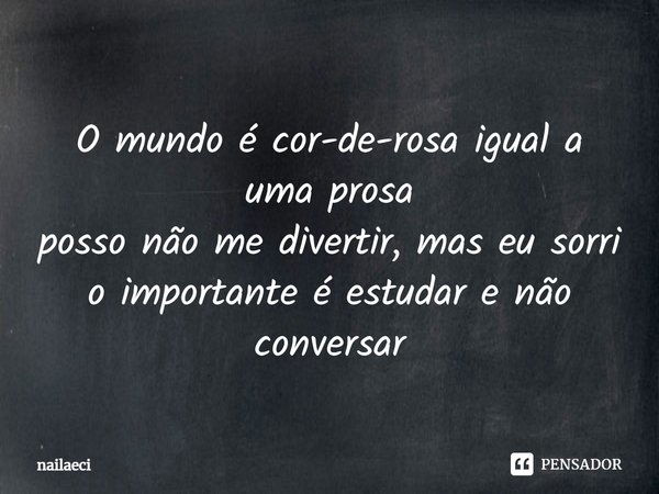 O mundo é cor-de-rosa igual a uma prosa posso não me divertir, mas eu sorri o importante é estudar e não conversar... Frase de nailaeci.