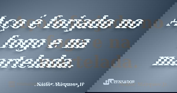 Aço é forjado no fogo e na martelada.... Frase de Nailor Marques Jr..