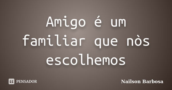 Amigo é um familiar que nòs escolhemos... Frase de Nailson Barbosa.