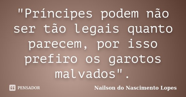 "Príncipes podem não ser tão legais quanto parecem, por isso prefiro os garotos malvados".... Frase de Nailson do Nascimento Lopes.