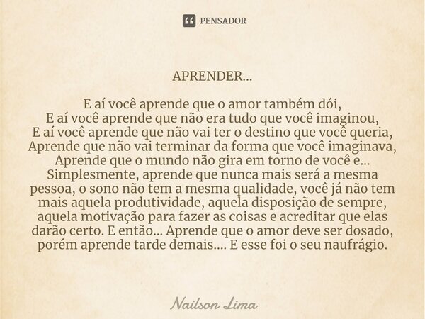 ⁠APRENDER... E aí você aprende que o amor também dói,
E aí você aprende que não era tudo que você imaginou,
E aí você aprende que não vai ter o destino que você... Frase de Nailson Lima.