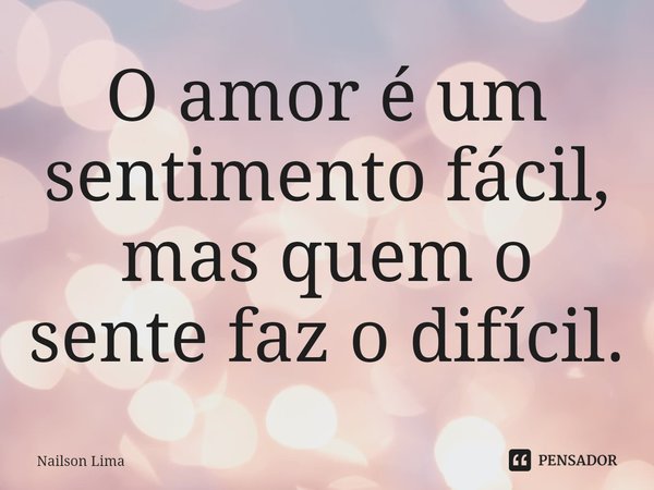 ⁠O amor é um sentimento fácil, mas quem o sente faz o difícil.... Frase de Nailson Lima.