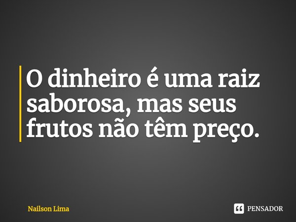 ⁠O dinheiro é uma raiz saborosa, mas seus frutos não têm preço.... Frase de Nailson Lima.