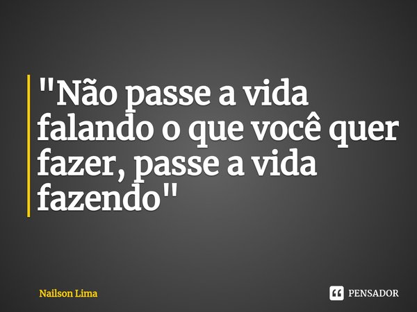 ⁠⁠"Não passe a vida falando o que você quer fazer, passe a vida fazendo"... Frase de Nailson Lima.