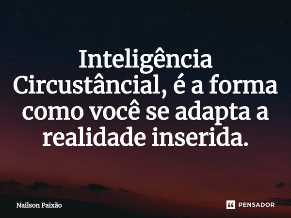 ⁠⁠Inteligência Circustâncial, é a forma como você se adapta a realidade inserida.... Frase de Nailson Paixão.