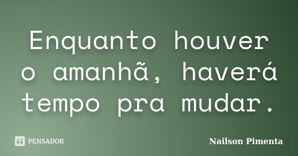 Enquanto houver o amanhã, haverá tempo pra mudar.... Frase de Nailson Pimenta.