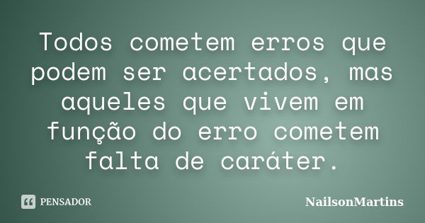 Todos cometem erros que podem ser acertados, mas aqueles que vivem em função do erro cometem falta de caráter.... Frase de NailsonMartins.