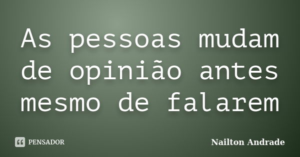 As pessoas mudam de opinião antes mesmo de falarem... Frase de Nailton Andrade.