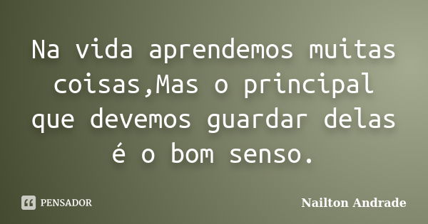 Na vida aprendemos muitas coisas,Mas o principal que devemos guardar delas é o bom senso.... Frase de Nailton Andrade.