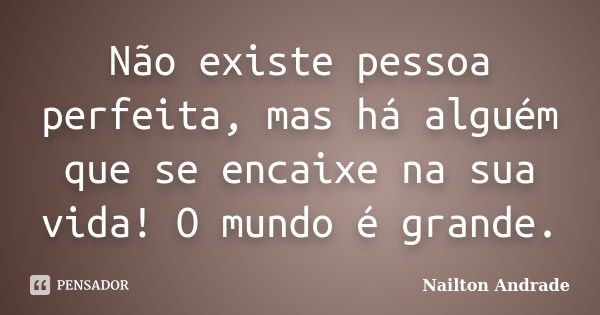 Não existe pessoa perfeita, mas há alguém que se encaixe na sua vida! O mundo é grande.... Frase de Nailton Andrade.