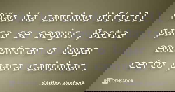 Não há caminho difícil para se seguir, Basta encontrar o lugar certo para caminhar.... Frase de Nailton Andrade.