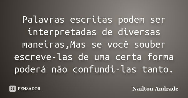 Palavras escritas podem ser interpretadas de diversas maneiras,Mas se você souber escreve-las de uma certa forma poderá não confundi-las tanto.... Frase de Nailton Andrade.