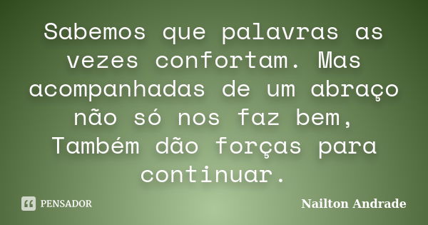 Sabemos que palavras as vezes confortam. Mas acompanhadas de um abraço não só nos faz bem, Também dão forças para continuar.... Frase de Nailton Andrade.