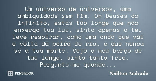 Um universo de universos, uma ambiguidade sem fim. Oh Deuses do infinito, estás tão longe que não enxergo tua luz, sinto apenas o teu leve respirar, como uma on... Frase de Nailton Andrade.