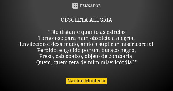 OBSOLETA ALEGRIA "Tão distante quanto as estrelas Tornou-se para mim obsoleta a alegria. Envilecido e desalmado, ando a suplicar misericórdia! Perdido, eng... Frase de Nailton Monteiro.