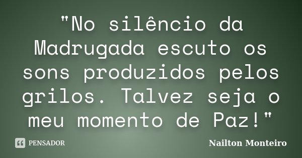 "No silêncio da Madrugada escuto os sons produzidos pelos grilos. Talvez seja o meu momento de Paz!"... Frase de Nailton Monteiro.
