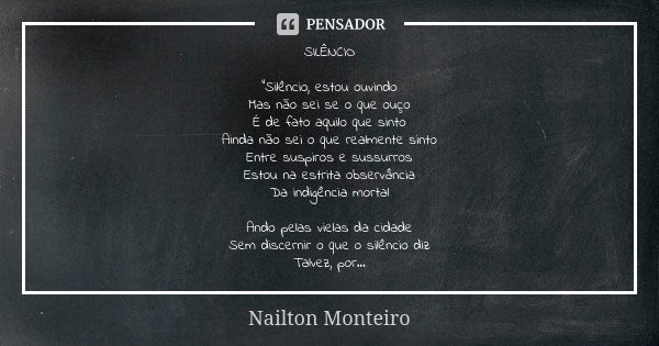 SILÊNCIO “Silêncio, estou ouvindo Mas não sei se o que ouço É de fato aquilo que sinto Ainda não sei o que realmente sinto Entre suspiros e sussurros Estou na e... Frase de Nailton Monteiro.