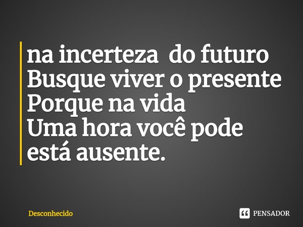 ⁠na incerteza do futuro
Busque viver o presente
Porque na vida
Uma hora você pode está ausente.