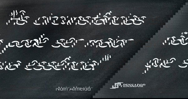 "As circunstâncias não pode ser maior que sua essência!"... Frase de Nain Almeida.
