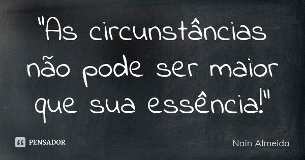 "As circunstâncias não pode ser maior que sua essência!"... Frase de Nain Almeida.