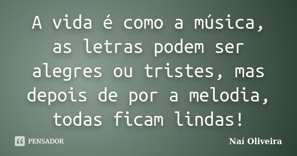 A vida é como a música, as letras podem ser alegres ou tristes, mas depois de por a melodia, todas ficam lindas!... Frase de Naí Oliveira.