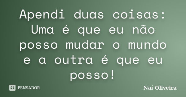 Apendi duas coisas: Uma é que eu não posso mudar o mundo e a outra é que eu posso!... Frase de Naí Oliveira.